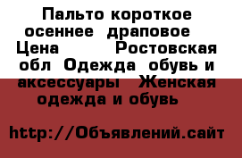 Пальто короткое осеннее( драповое) › Цена ­ 700 - Ростовская обл. Одежда, обувь и аксессуары » Женская одежда и обувь   